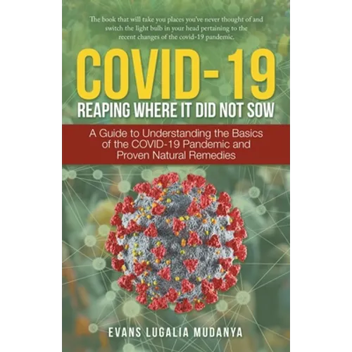 Covid-19 Reaping Where It Did Not Sow: A Guide to Understanding the Basics of the Covid-19 Pandemic and Proven Natural Remedies