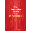 The Executive Guide to Influence: Be heard. Be known. Learn to influence others and succeed at work