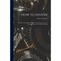 How to Invent; a Guide to the Mental Techniques of Learning to Invent and Their Application to Your Daily Thinking