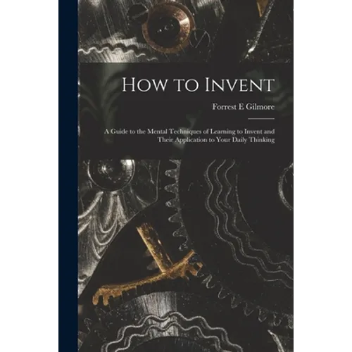 How to Invent; a Guide to the Mental Techniques of Learning to Invent and Their Application to Your Daily Thinking