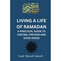 Living a Life of Ramadan: A Practical Guide to Fasting, Prayers, and Good Deeds Nasir Ahmed Yakoob