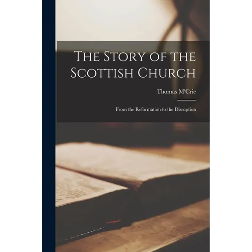 The Story of the Scottish Church: From the Reformation to the Disruption