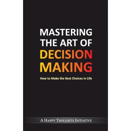 Mastering The Art Of Decision Making - How To Make The Best Choices In Life - Paperback