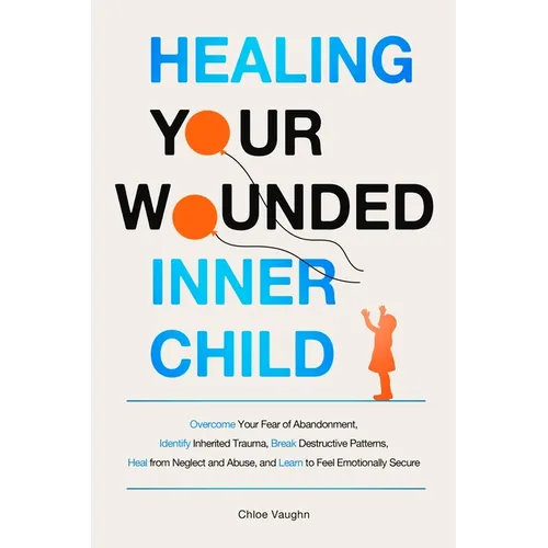 Healing Your Wounded Inner Child Overcome Your Fear of Abandonment, Identify Inherited Trauma, Break Destructive Patterns, Heal From Neglect and Abuse