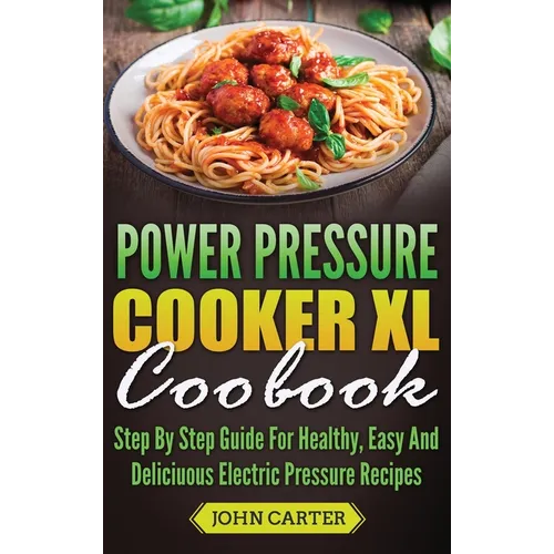 Power Pressure Cooker XL Cookbook: Step By Step Guide For Healthy, Easy And Delicious Electric Pressure Recipes