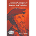 Demonic Conspiracy Known As Calvinism: The truth about Calvinism no one else has had the insight or courage to reveal!