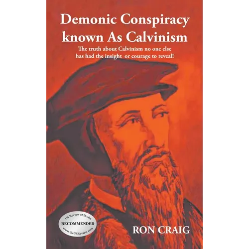 Demonic Conspiracy Known As Calvinism: The truth about Calvinism no one else has had the insight or courage to reveal!