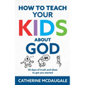 How to Teach Your Kids about God: 30 days of truth and ideas to get you started