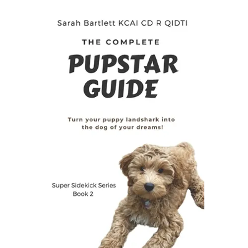 The Complete PupStar Guide: Turn your puppy land shark into the dog of your dreams!