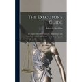 The Executor's Guide: a Complete Manual for Executors, Administrators and Guardians ... and of the Rights of Widows in the Personal Estate, and to Dow