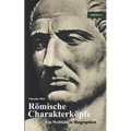 Römische Charakterköpfe. Ein Weltbild in Biographien: Scipio der Ältere, Cato der Zensor, Die Gracchen, Sulla, Lukull, Pompejus, Julius Cäsar, Mark An