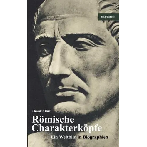 Römische Charakterköpfe. Ein Weltbild in Biographien: Scipio der Ältere, Cato der Zensor, Die Gracchen, Sulla, Lukull, Pompejus, Julius Cäsar, Mark An