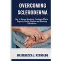 Overcoming Scleroderma: How to Manage Symptoms, Psychology Effects, Diagnosis, Finding Solutions and Reversing Scleroderma