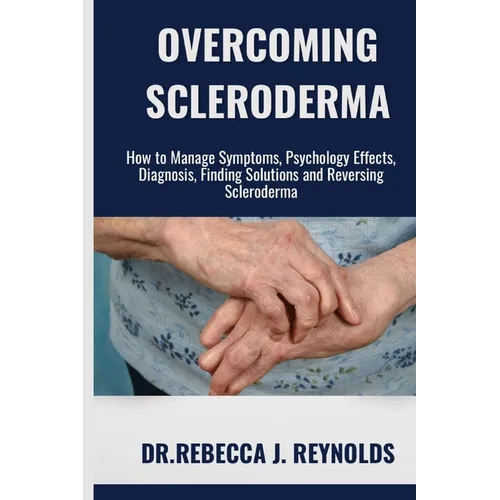 Overcoming Scleroderma: How to Manage Symptoms, Psychology Effects, Diagnosis, Finding Solutions and Reversing Scleroderma