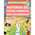 Agentes de Cambio: Las Historias Del Fútbol Femenino Más Inspiradoras de Todos Los Tiempos! Para Niñas Soñadoras: Las Historias Del Fútbo