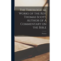 The Theological Works of the Rev. Thomas Scott, Author of A Commentary on the Bible