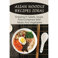 Asian Noodle Recipes Ideas: Enjoying In Salads, Soups, And Combined With Meats And Vegetables: Healthy Asian Noodles
