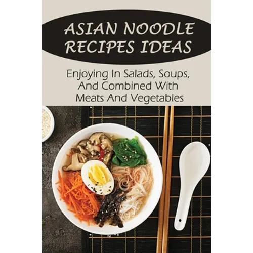 Asian Noodle Recipes Ideas: Enjoying In Salads, Soups, And Combined With Meats And Vegetables: Healthy Asian Noodles