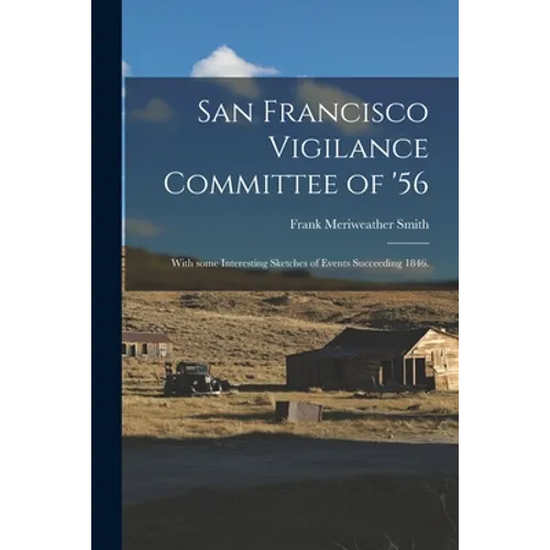 San Francisco Vigilance Committee of '56: With Some Interesting Sketches of Events Succeeding 1846.