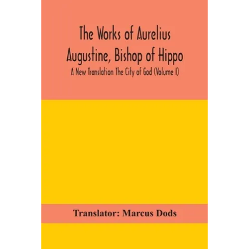 The Works Of Aurelius Augustine, Bishop Of Hippo. A New Translation The City Of God (Volume I)