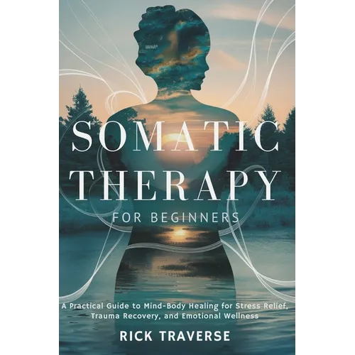 Somatic Therapy for Beginners: A Practical Guide to Mind-Body Healing for Stress Relief, Trauma Recovery, and Emotional Wellness