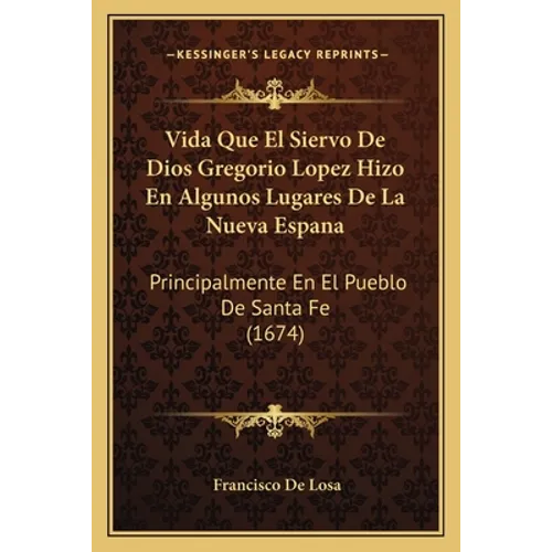 Vida Que El Siervo De Dios Gregorio Lopez Hizo En Algunos Lugares De La Nueva Espana: Principalmente En El Pueblo De Santa Fe (1674)