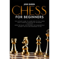 Chess for Beginners: The Ultimate Guide to Learn How to Play Chess with a Complete Overview of the Board. Know the Rules, the Openings, the