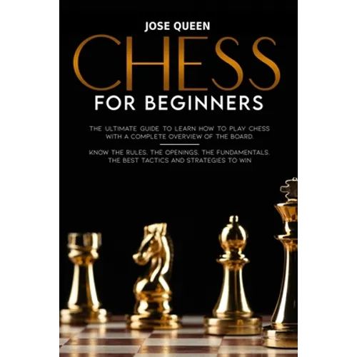 Chess for Beginners: The Ultimate Guide to Learn How to Play Chess with a Complete Overview of the Board. Know the Rules, the Openings, the
