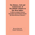 The History, Civil And Commercial, Of The British Colonies In The West Indies. To Which Is Added A General Description Of The Bahama Islands By Daniel