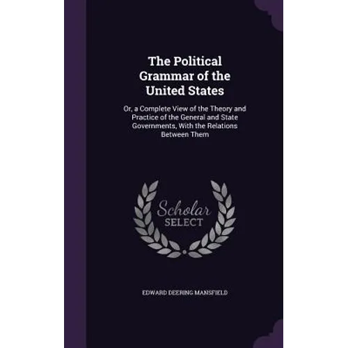 The Political Grammar of the United States: Or, a Complete View of the Theory and Practice of the General and State Governments, With the Relations Be