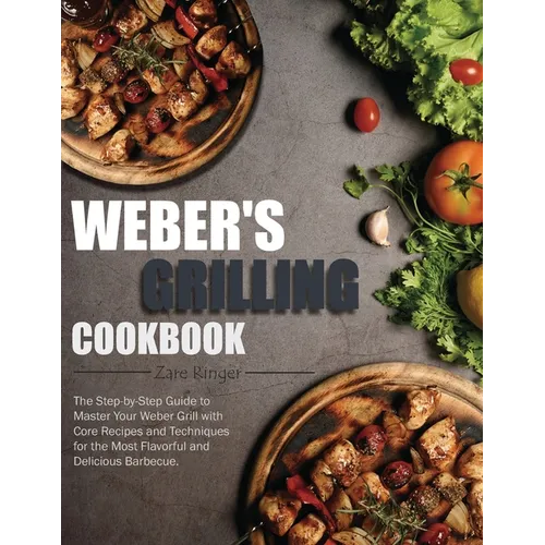 Weber's Grilling Cookbook: The Step-by-Step Guide to Master Your Weber Grill with Core Recipes and Techniques for the Most Flavorful and Deliciou