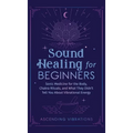 Sound Healing For Beginners: Sonic Medicine for the Body, Chakra Rituals and What They Didn't Tell You About Vibrational Energy