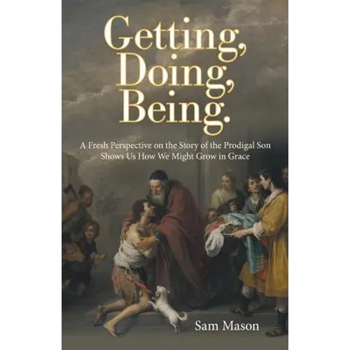 Getting, Doing, Being.: A Fresh Perspective on the Story of the Prodigal Son Shows Us How We Might Grow in Grace