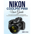 Nikon Coolpix P950 User Guide: The Ultimate Handbook for Mastering the Functionalities and Features of this Digital Camera