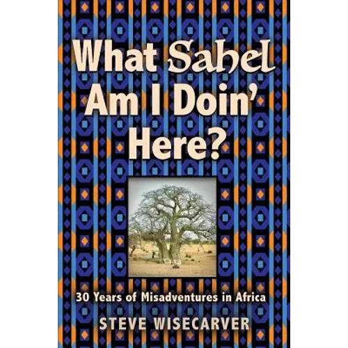What Sahel Am I Doin' Here?: 30 Years of Misadventures in Africa