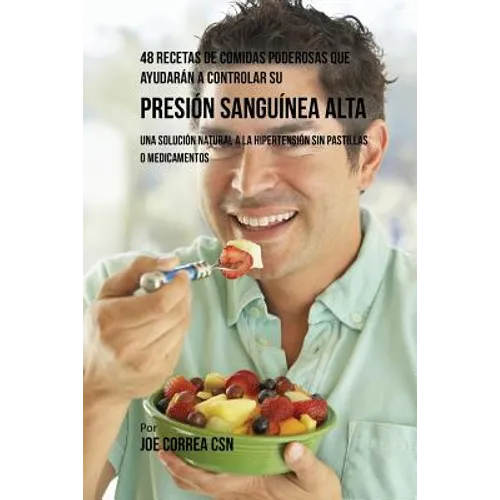 48 Recetas De Comidas Poderosas Que Ayudarán A Controlar Su Presión Sanguínea Alta: Una Solución Natural A La Hipertensión Sin Pastillas O Medicamento