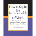 How to Say It: Be Indispensable at Work: Winning Words and Strategies to Get Noticed, Get Hired, andGet Ahead
