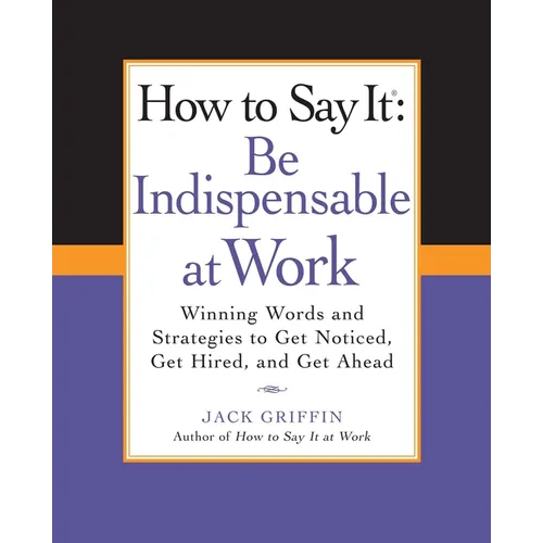 How to Say It: Be Indispensable at Work: Winning Words and Strategies to Get Noticed, Get Hired, andGet Ahead