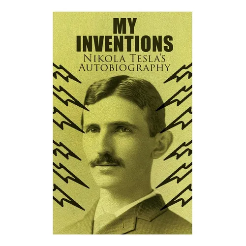 My Inventions - Nikola Tesla's Autobiography: Extraordinary Life Story of the Genius Who Changed the World