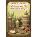 Flavors of Lahore: A Collection of 98 Traditional Recipes