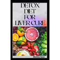 Detox Diet for Liver Cure: Guides on how to cure diseases and burn fatty acid with a delicious meal plan recipes