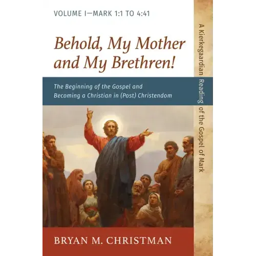 Behold, My Mother and My Brethren!: The Beginning of the Gospel and Becoming a Christian in (Post) Christendom: Volume I--Mark 1:1 to 4:41