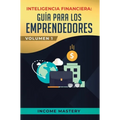Inteligencia Financiera: Guía Para Los Emprendedores: Conviértete en Maestro del Juego del Dinero Para Construir Verdadera Libertad Financiera en Nego