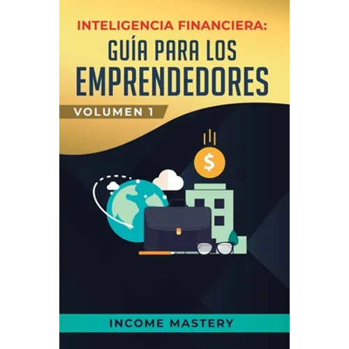 Inteligencia Financiera: Guía Para Los Emprendedores: Conviértete en Maestro del Juego del Dinero Para Construir Verdadera Libertad Financiera en Nego