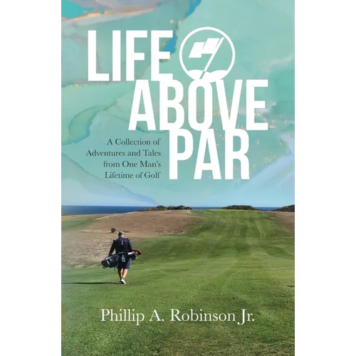 Life Above Par: A Collection of Adventures and Tales from one man's Lifetime of Golf