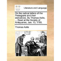 On the Radical Letters of the Pelasgians and Their Derivatives. by Thomas Astle, ... Read at the Society of Antiquaries, Jan. 13, 1785.