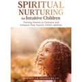 Spiritual Nurturing for Intuitive Children: Training Parents to Embrace and Enhance Their Psychic Child's Abilities