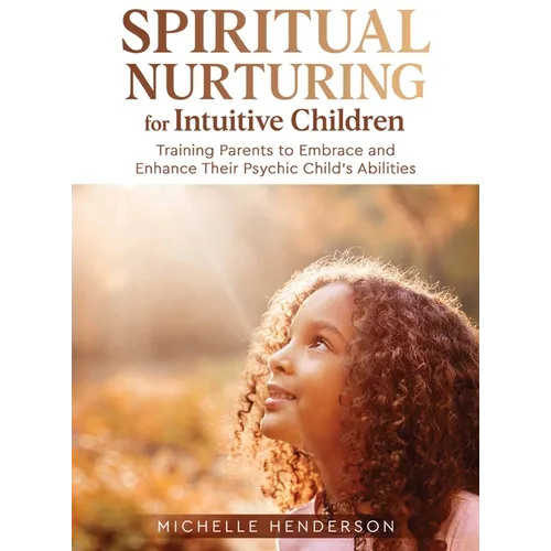 Spiritual Nurturing for Intuitive Children: Training Parents to Embrace and Enhance Their Psychic Child's Abilities