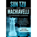 Sun Tzu and Machiavelli Leadership Lessons: Become a Better Leader Using the Timeless Principles from The Art of War and The Prince