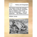 The History of the Life of Nader Shah, King of Persia. Extracted from an Eastern Manuscript, ... with an Introduction, ... and an Appendix, ... by Wil